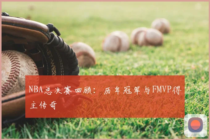 NBA总决赛回顾：历年冠军与FMVP得主传奇
