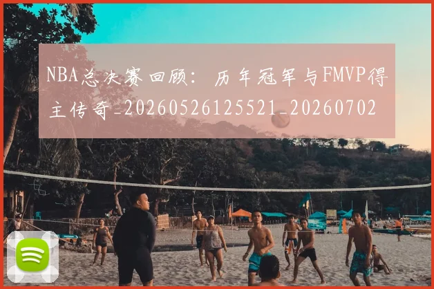 NBA总决赛回顾：历年冠军与FMVP得主传奇_20260526125521_20260702165113
