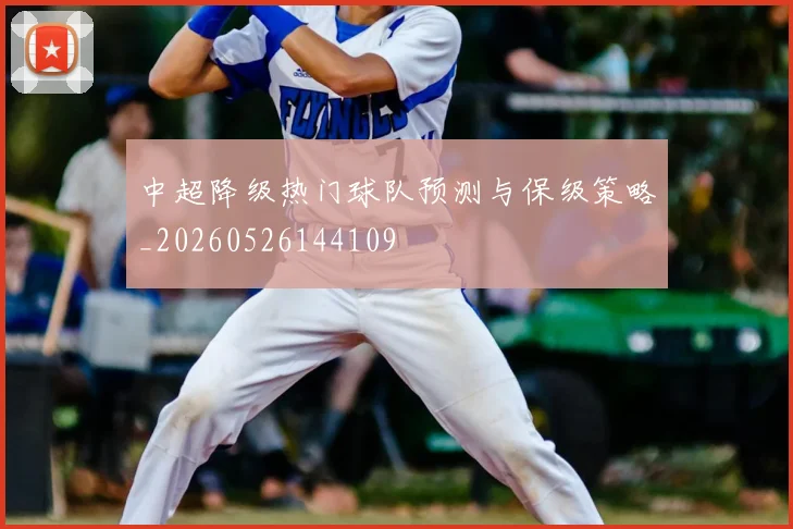 中超降级热门球队预测与保级策略_20260526144109