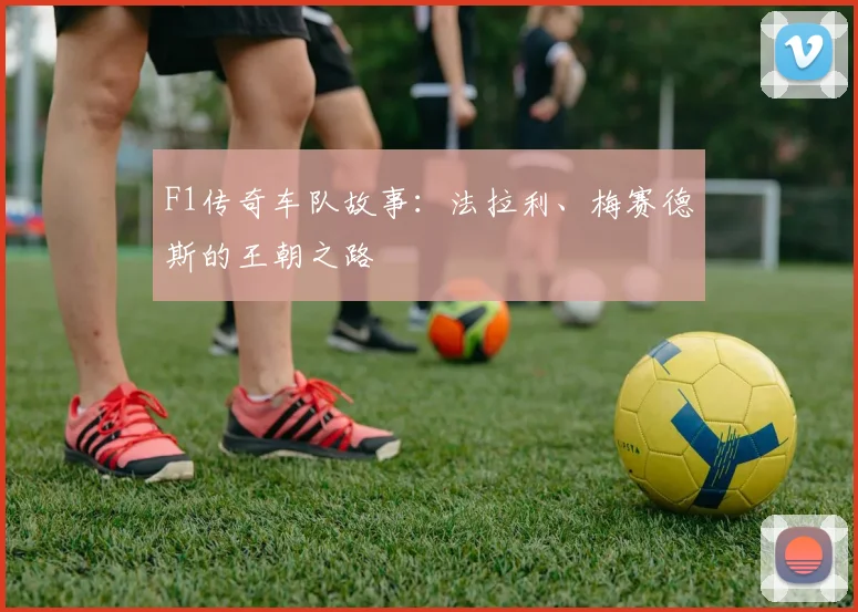 F1传奇车队故事：法拉利、梅赛德斯的王朝之路