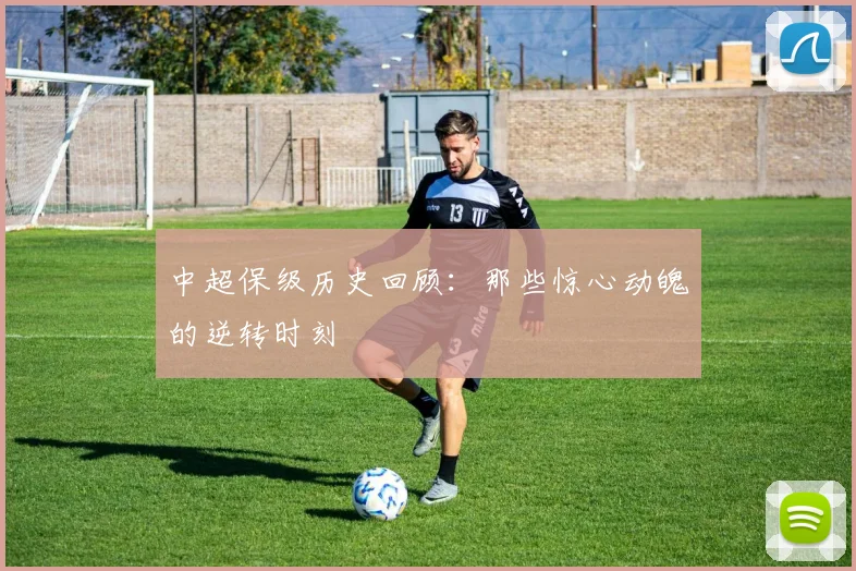 中超保级历史回顾：那些惊心动魄的逆转时刻
