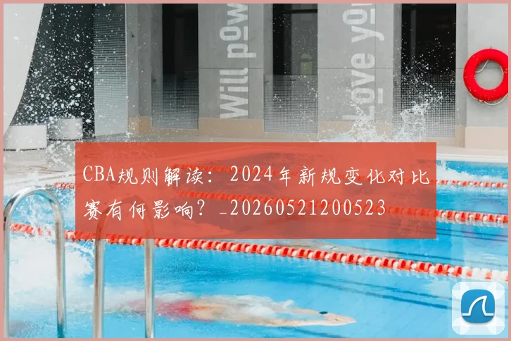 CBA规则解读：2024年新规变化对比赛有何影响？_20260521200523