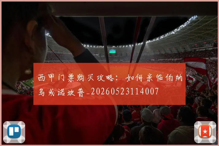 西甲门票购买攻略：如何亲临伯纳乌或诺坎普_20260523114007