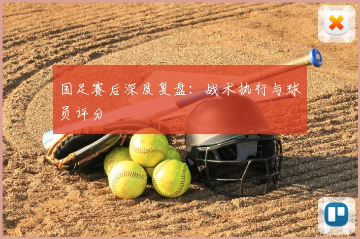 国足赛后深度复盘：战术执行与球员评分