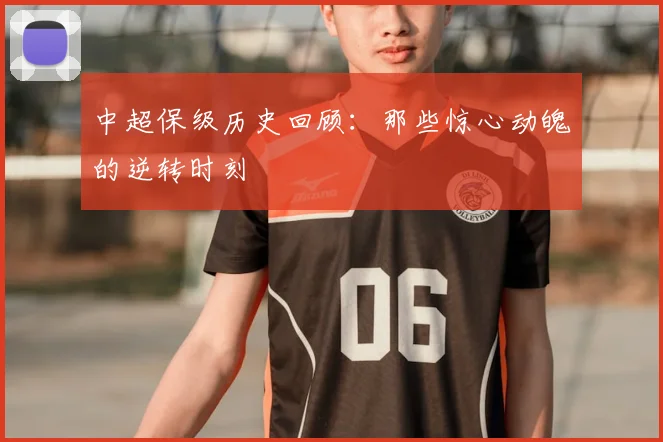 中超保级历史回顾：那些惊心动魄的逆转时刻