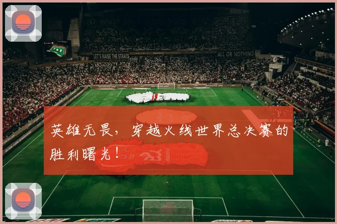英雄无畏，穿越火线世界总决赛的胜利曙光！