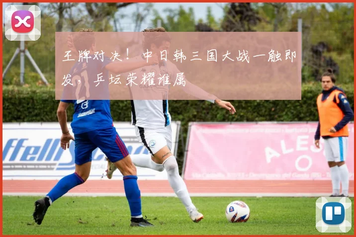 王牌对决！中日韩三国大战一触即发，乒坛荣耀谁属