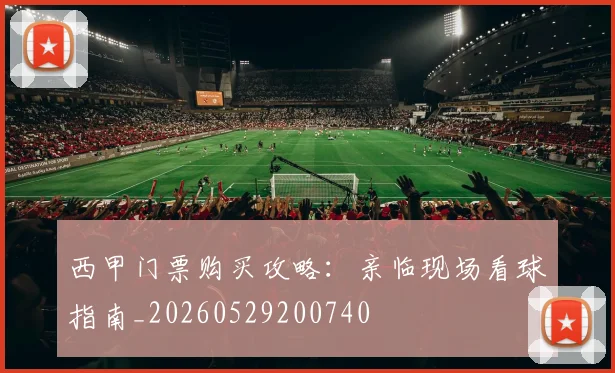 西甲门票购买攻略：亲临现场看球指南_20260529200740