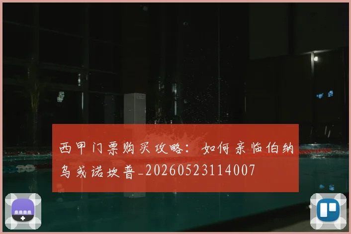 西甲门票购买攻略：如何亲临伯纳乌或诺坎普_20260523114007