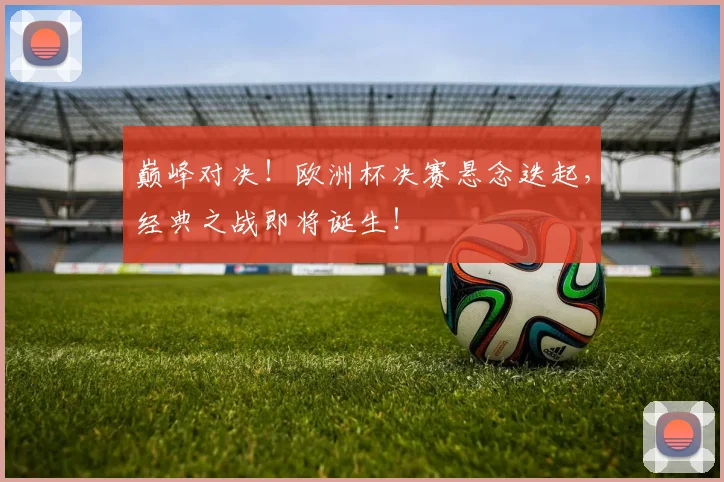 巅峰对决！欧洲杯决赛悬念迭起，经典之战即将诞生！