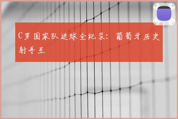 C罗国家队进球全纪录:葡萄牙历史射手王