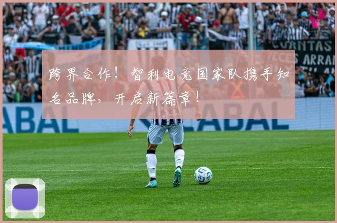 跨界合作！智利电竞国家队携手知名品牌，开启新篇章！