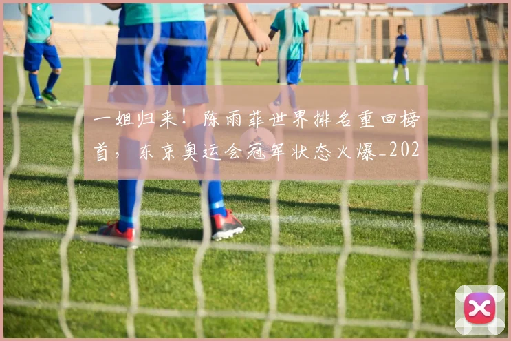 一姐归来！陈雨菲世界排名重回榜首，东京奥运会冠军状态火爆_20260530144153_20260702173606