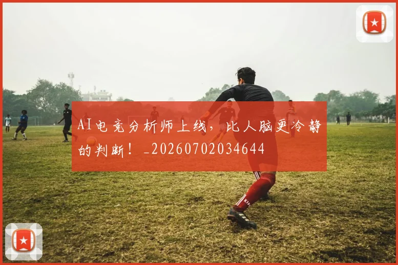 AI电竞分析师上线，比人脑更冷静的判断！_20260702034644