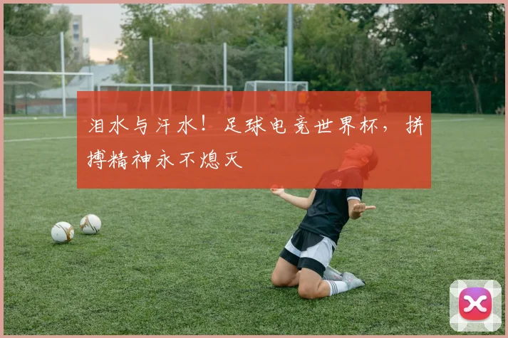 泪水与汗水！足球电竞世界杯，拼搏精神永不熄灭
